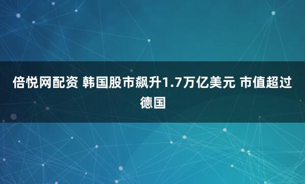 倍悦网配资 韩国股市飙升1.7万亿美元 市值超过德国
