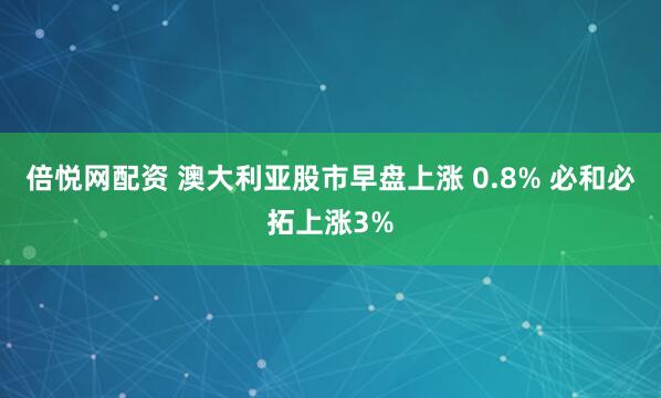 倍悦网配资 澳大利亚股市早盘上涨 0.8% 必和必拓上涨3%