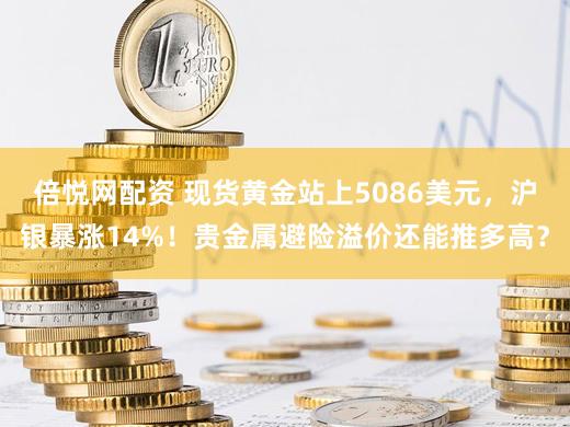 倍悦网配资 现货黄金站上5086美元，沪银暴涨14%！贵金属避险溢价还能推多高？