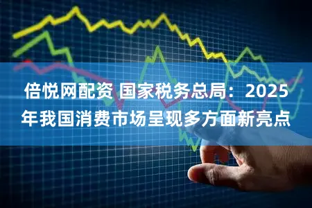 倍悦网配资 国家税务总局：2025年我国消费市场呈现多方面新亮点