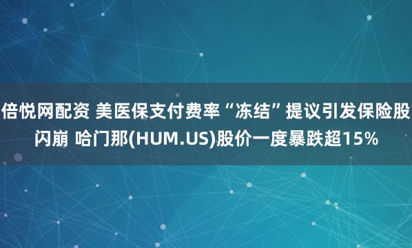 倍悦网配资 美医保支付费率“冻结”提议引发保险股闪崩 哈门那(HUM.US)股价一度暴跌超15%