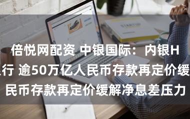 倍悦网配资 中银国际：内银H股首选工商银行 逾50万亿人民币存款再定价缓解净息差压力