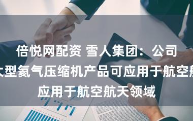 倍悦网配资 雪人集团：公司生产的大型氦气压缩机产品可应用于航空航天领域