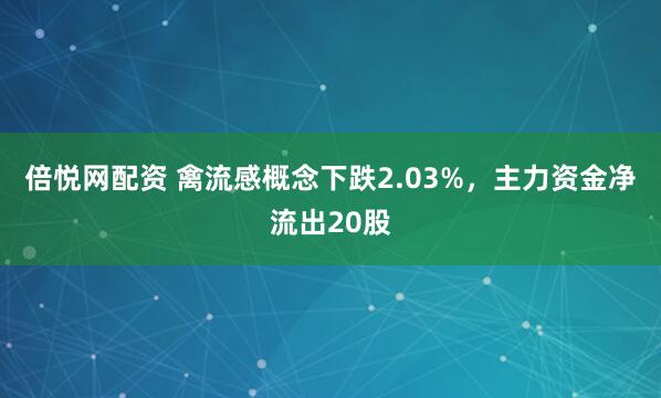 倍悦网配资 禽流感概念下跌2.03%，主力资金净流出20股