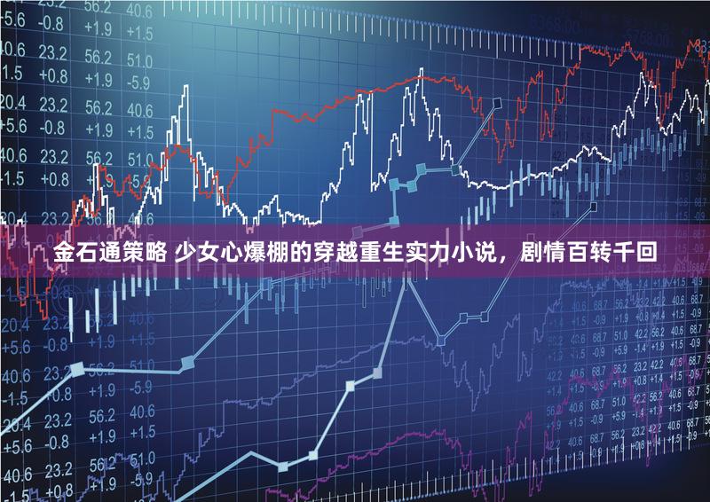 金石通策略 少女心爆棚的穿越重生实力小说，剧情百转千回