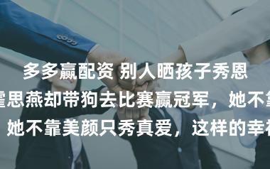 多多赢配资 别人晒孩子秀恩爱搞人设，霍思燕却带狗去比赛赢冠军，她不靠美颜只秀真爱，这样的幸福才最真实