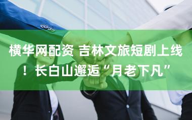 横华网配资 吉林文旅短剧上线！长白山邂逅“月老下凡”