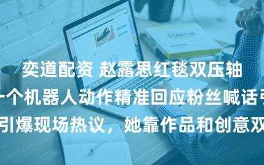 奕道配资 赵露思红毯双压轴亮相，全凭一个机器人动作精准回应粉丝喊话引爆现场热议，她靠作品和创意双赢流量与好感度
