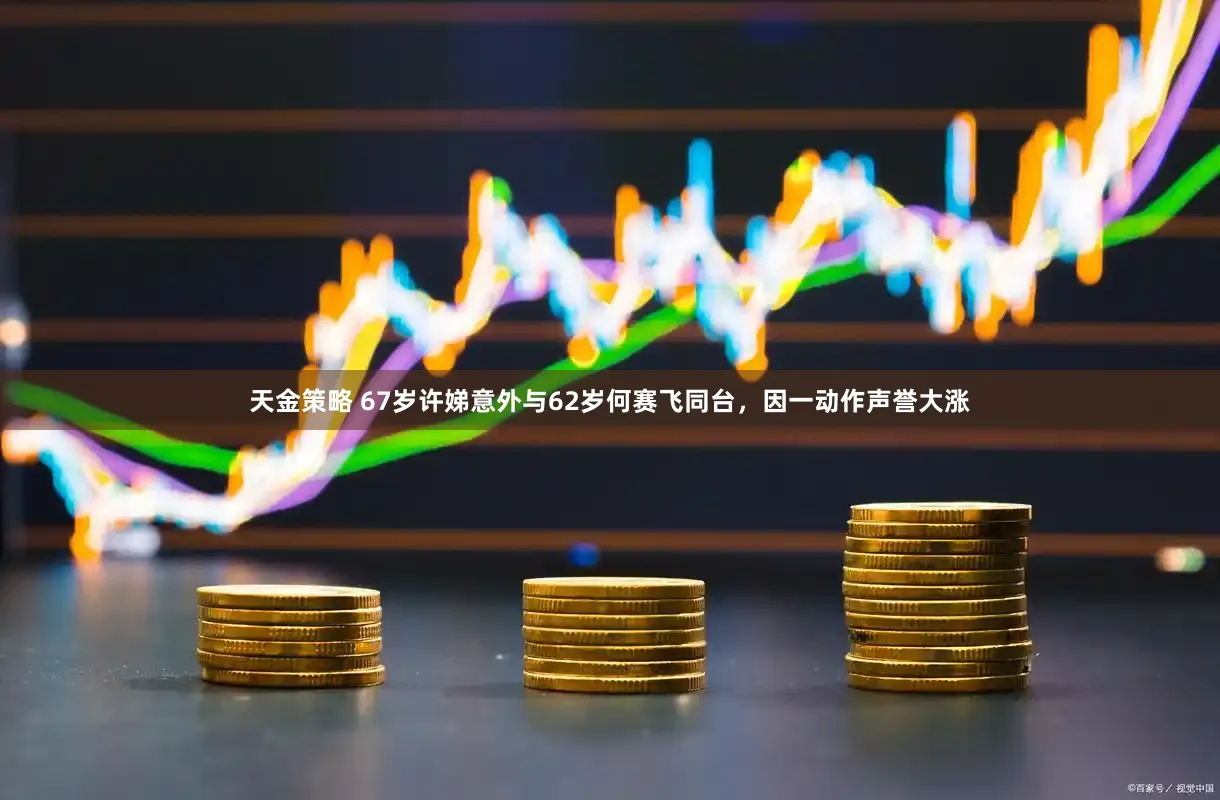 天金策略 67岁许娣意外与62岁何赛飞同台，因一动作声誉大涨