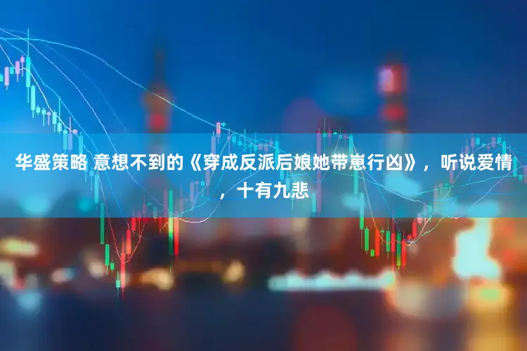 华盛策略 意想不到的《穿成反派后娘她带崽行凶》，听说爱情，十有九悲