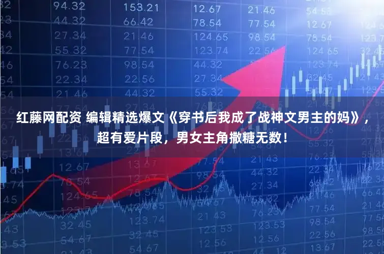 红藤网配资 编辑精选爆文《穿书后我成了战神文男主的妈》，超有爱片段，男女主角撒糖无数！