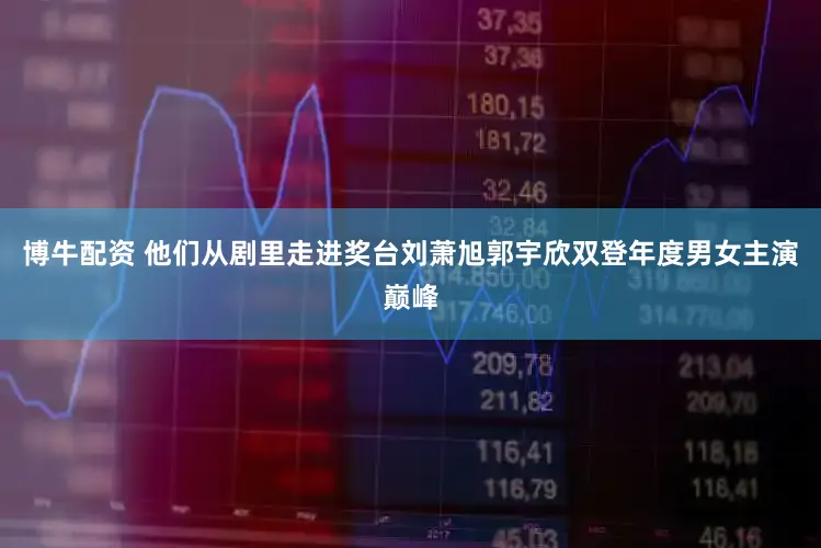 博牛配资 他们从剧里走进奖台刘萧旭郭宇欣双登年度男女主演巅峰