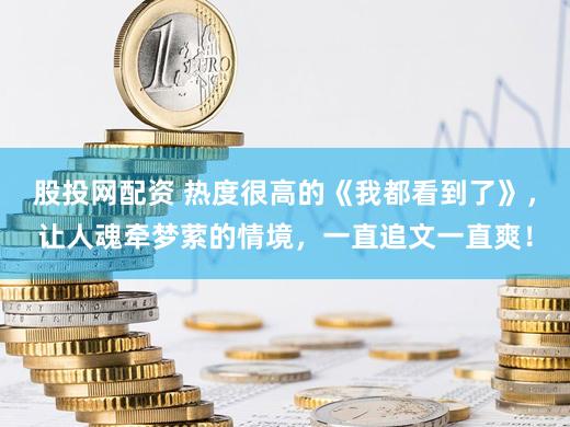 股投网配资 热度很高的《我都看到了》，让人魂牵梦萦的情境，一直追文一直爽！