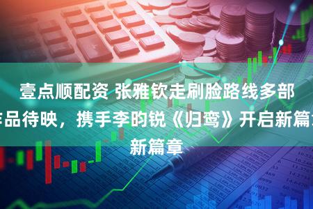 壹点顺配资 张雅钦走刷脸路线多部作品待映，携手李昀锐《归鸾》开启新篇章