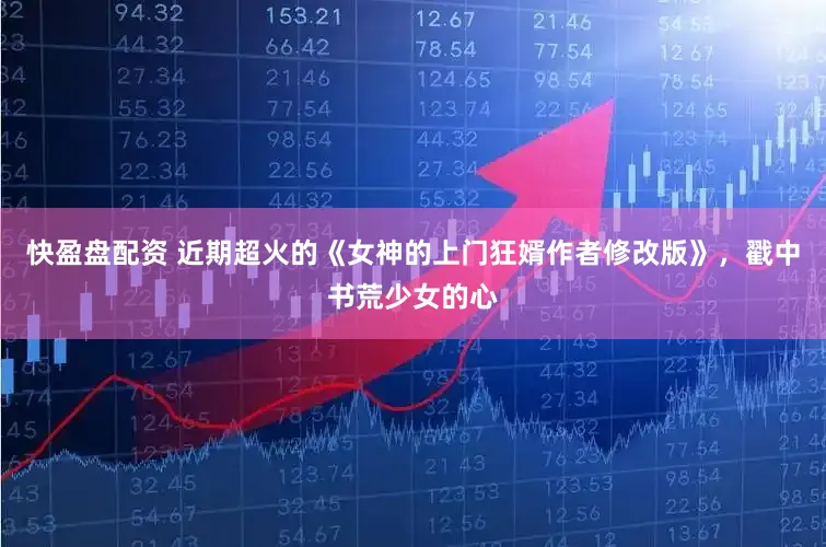 快盈盘配资 近期超火的《女神的上门狂婿作者修改版》，戳中书荒少女的心