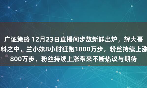 广证策略 12月23日直播间步数新鲜出炉，辉大哥全天跑了1.81亿步意料之中，兰小妹8小时狂跑1800万步，粉丝持续上涨带来不断热议与期待