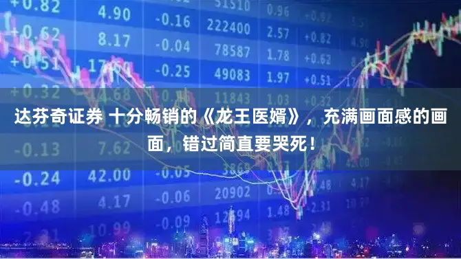 达芬奇证券 十分畅销的《龙王医婿》，充满画面感的画面，错过简直要哭死！