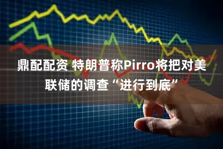 鼎配配资 特朗普称Pirro将把对美联储的调查“进行到底”