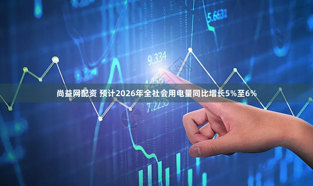 尚益网配资 预计2026年全社会用电量同比增长5%至6%