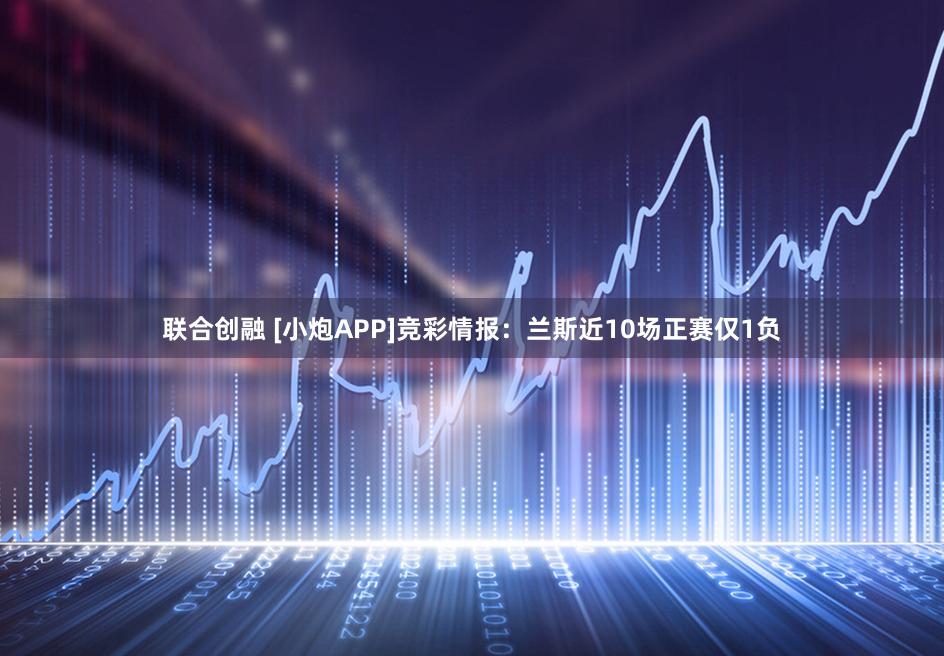 联合创融 [小炮APP]竞彩情报：兰斯近10场正赛仅1负