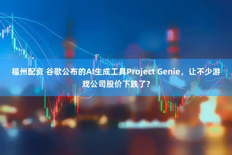 福州配资 谷歌公布的AI生成工具Project Genie，让不少游戏公司股价下跌了?