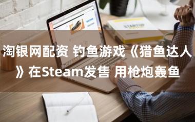 淘银网配资 钓鱼游戏《猎鱼达人》在Steam发售 用枪炮轰鱼