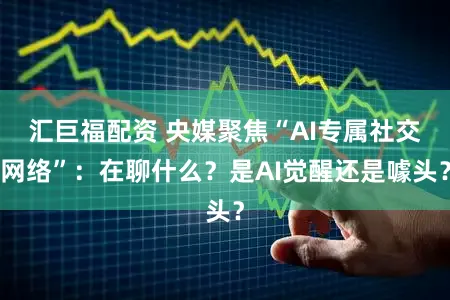 汇巨福配资 央媒聚焦“AI专属社交网络”：在聊什么？是AI觉醒还是噱头？