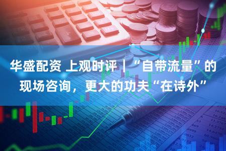 华盛配资 上观时评｜“自带流量”的现场咨询，更大的功夫“在诗外”
