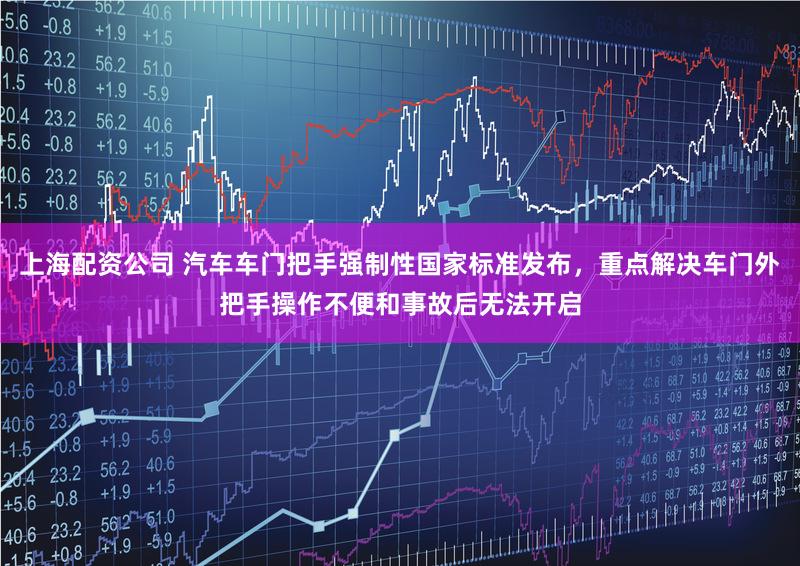 上海配资公司 汽车车门把手强制性国家标准发布，重点解决车门外把手操作不便和事故后无法开启