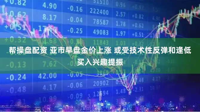 帮操盘配资 亚市早盘金价上涨 或受技术性反弹和逢低买入兴趣提振
