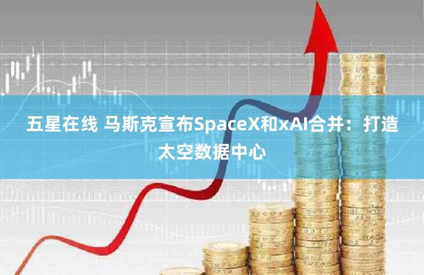 五星在线 马斯克宣布SpaceX和xAI合并：打造太空数据中心