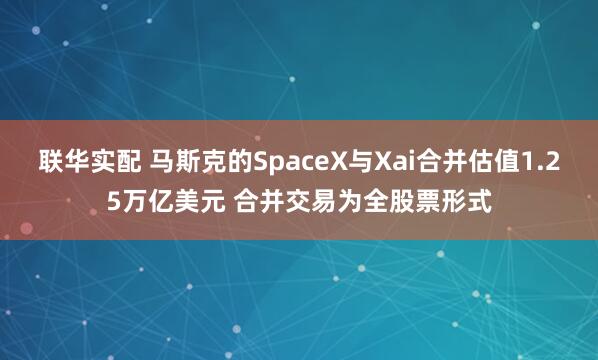 联华实配 马斯克的SpaceX与Xai合并估值1.25万亿美元 合并交易为全股票形式