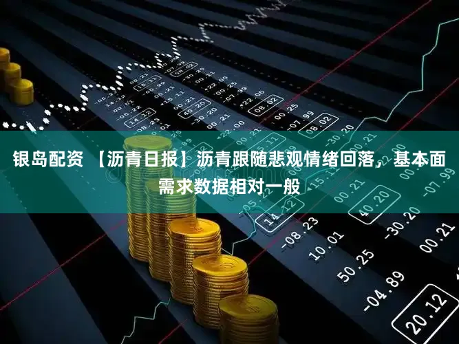 银岛配资 【沥青日报】沥青跟随悲观情绪回落，基本面需求数据相对一般