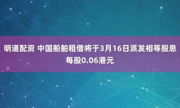 明道配资 中国船舶租借将于3月16日派发相等股息每股0.06港元