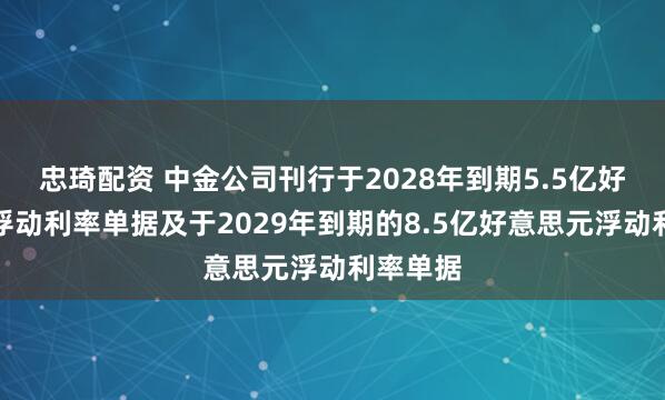 忠琦配资 中金公司刊行于2028年到期5.5亿好意思元浮动利率单据及于2029年到期的8.5亿好意思元浮动利率单据