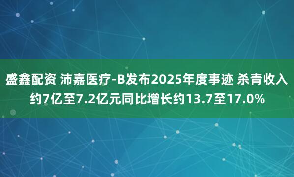 盛鑫配资 沛嘉医疗-B发布2025年度事迹 杀青收入约7亿至7.2亿元同比增长约13.7至17.0%