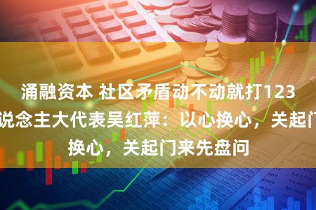 涌融资本 社区矛盾动不动就打12345？市东说念主大代表吴红萍：以心换心，关起门来先盘问
