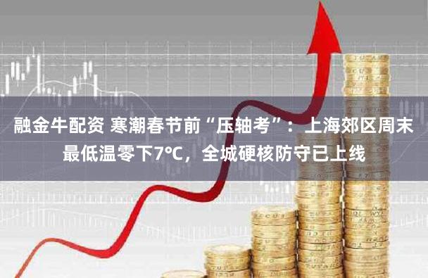 融金牛配资 寒潮春节前“压轴考”：上海郊区周末最低温零下7℃，全城硬核防守已上线