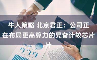 牛人策略 北京君正：公司正在布局更高算力的旯旮计较芯片