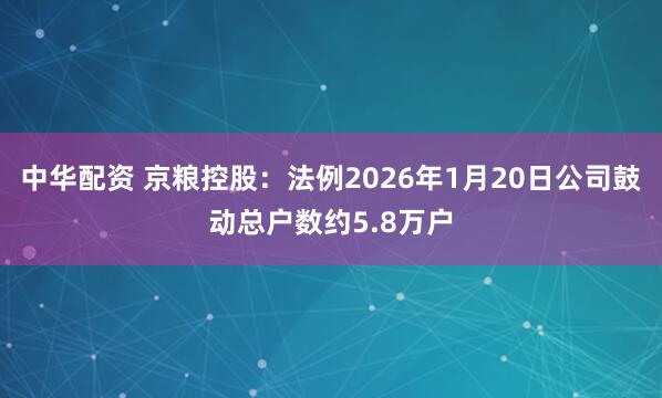 中华配资 京粮控股：法例2026年1月20日公司鼓动总户数约5.8万户