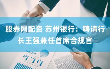 股券网配资 苏州银行：聘请行长王强兼任首席合规官