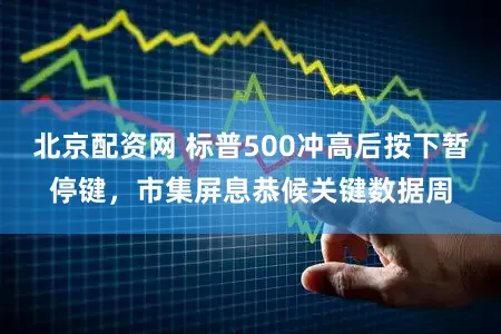 北京配资网 标普500冲高后按下暂停键,市集屏息恭候关键数据周