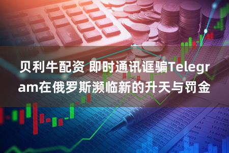 贝利牛配资 即时通讯诓骗Telegram在俄罗斯濒临新的升天与罚金