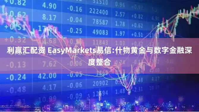 利赢汇配资 EasyMarkets易信:什物黄金与数字金融深度整合