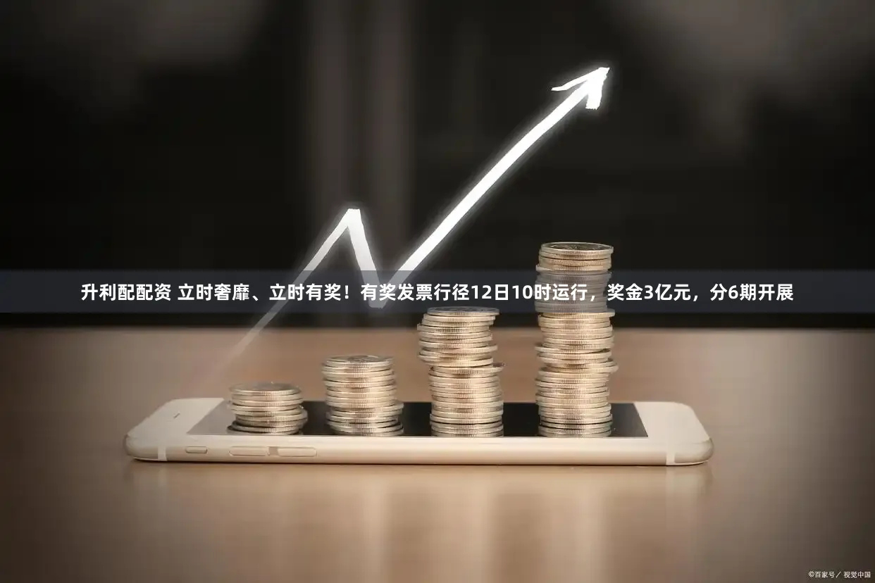 升利配配资 立时奢靡、立时有奖！有奖发票行径12日10时运行，奖金3亿元，分6期开展