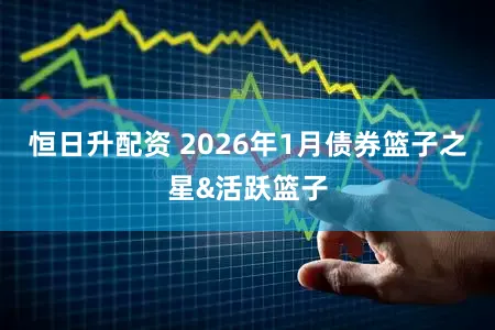 恒日升配资 2026年1月债券篮子之星&活跃篮子
