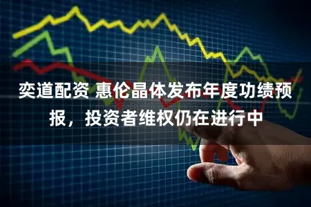 奕道配资 惠伦晶体发布年度功绩预报，投资者维权仍在进行中