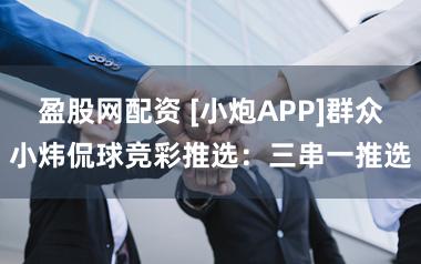 盈股网配资 [小炮APP]群众小炜侃球竞彩推选：三串一推选