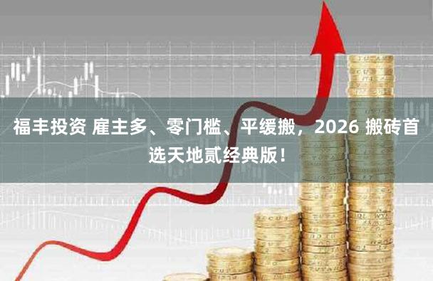 福丰投资 雇主多、零门槛、平缓搬，2026 搬砖首选天地贰经典版！
