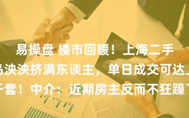 易操盘 楼市回暖！上海二手房往返中心乌泱泱挤满东谈主，单日成交可达上千套！中介：近期房主反而不狂躁了，买房主谈主狂躁